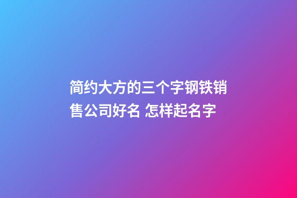 简约大方的三个字钢铁销售公司好名 怎样起名字